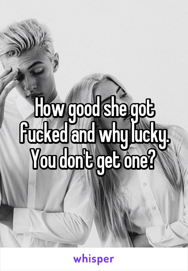 How good she got fucked and why lucky. You don't get one? 