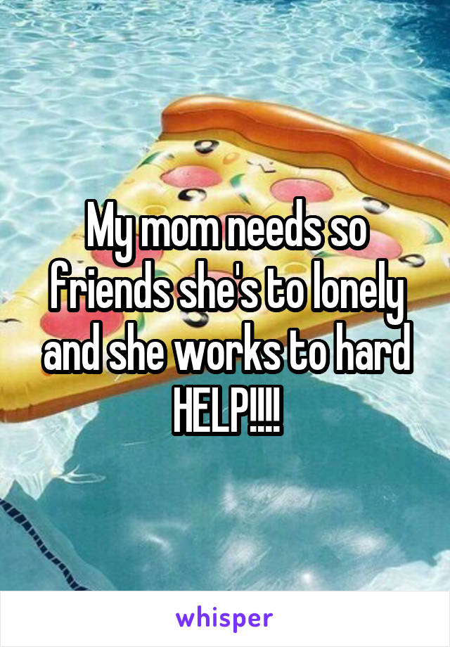 My mom needs so friends she's to lonely and she works to hard
HELP!!!!