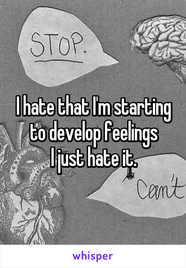 I hate that I'm starting to develop feelings
I just hate it.