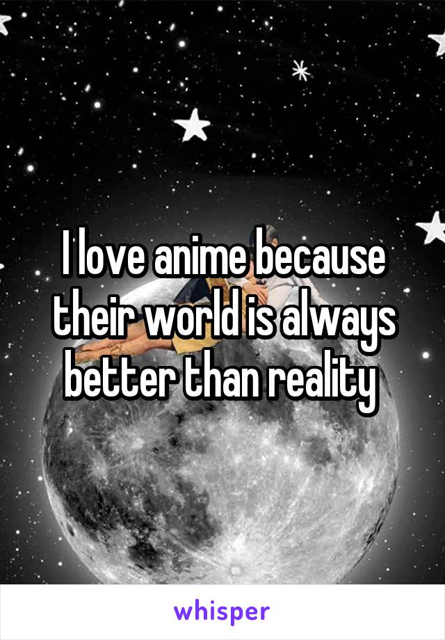 I love anime because their world is always better than reality 