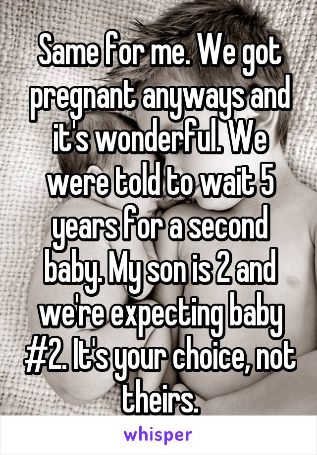 Same for me. We got pregnant anyways and it's wonderful. We were told to wait 5 years for a second baby. My son is 2 and we're expecting baby #2. It's your choice, not theirs.