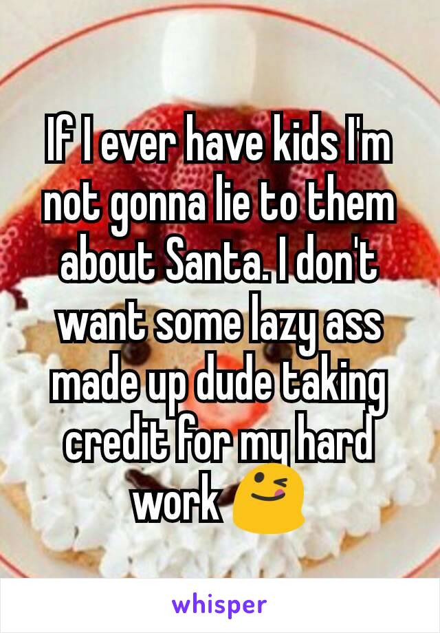 If I ever have kids I'm not gonna lie to them about Santa. I don't want some lazy ass made up dude taking credit for my hard work 😋