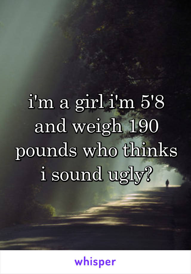 i'm a girl i'm 5'8 and weigh 190 pounds who thinks i sound ugly?