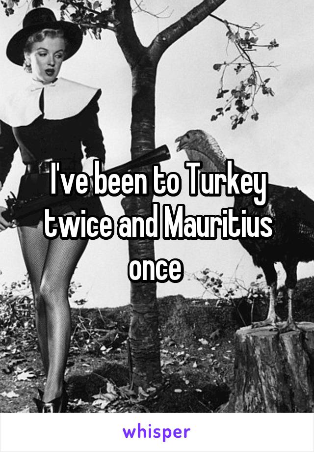 I've been to Turkey twice and Mauritius once 