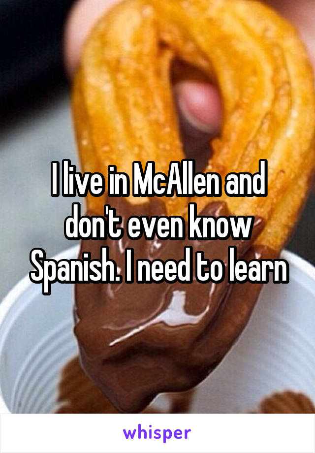 I live in McAllen and don't even know Spanish. I need to learn