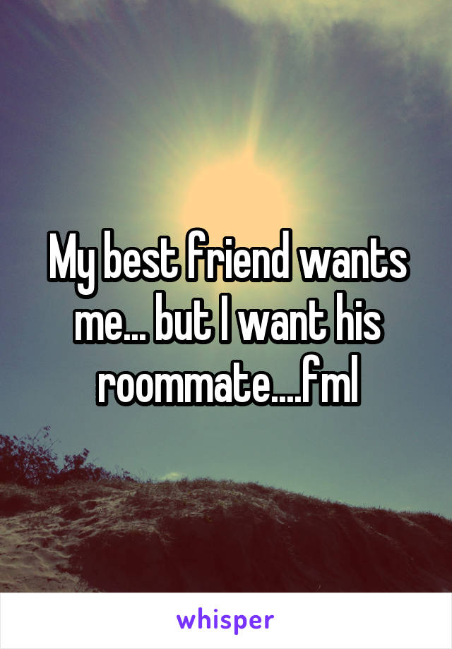 My best friend wants me... but I want his roommate....fml