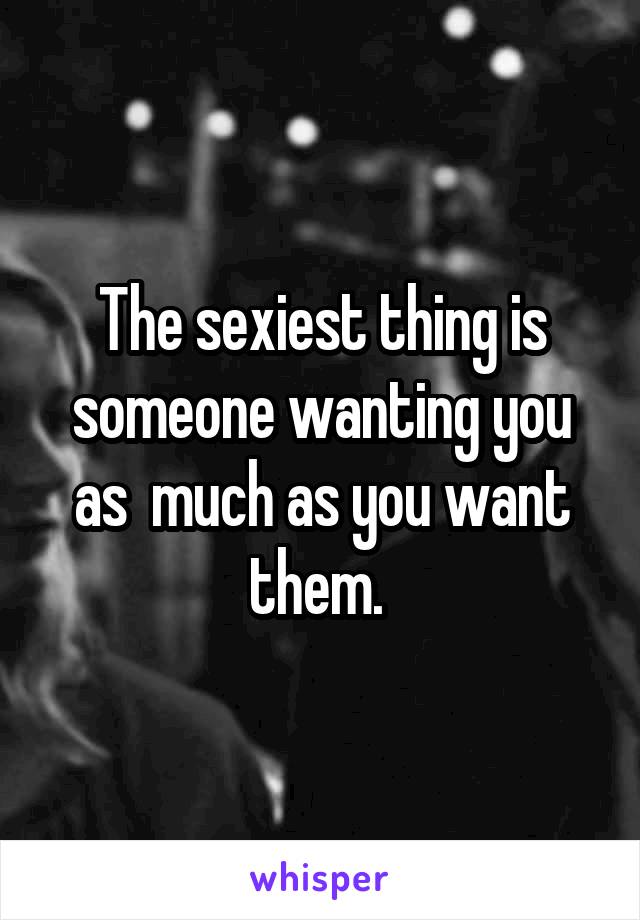 The sexiest thing is someone wanting you as  much as you want them. 