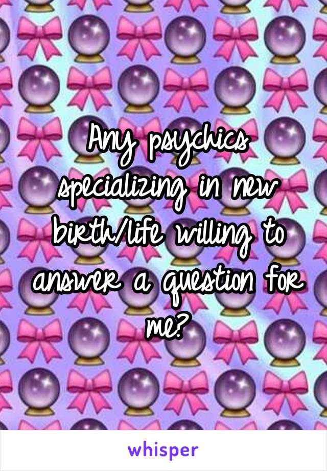 Any psychics specializing in new birth/life willing to answer a question for me?