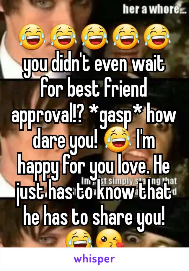 😂😂😂😂😂 you didn't even wait for best friend approval!? *gasp* how dare you! 😂 I'm happy for you love. He just has to know that he has to share you! 😂😘