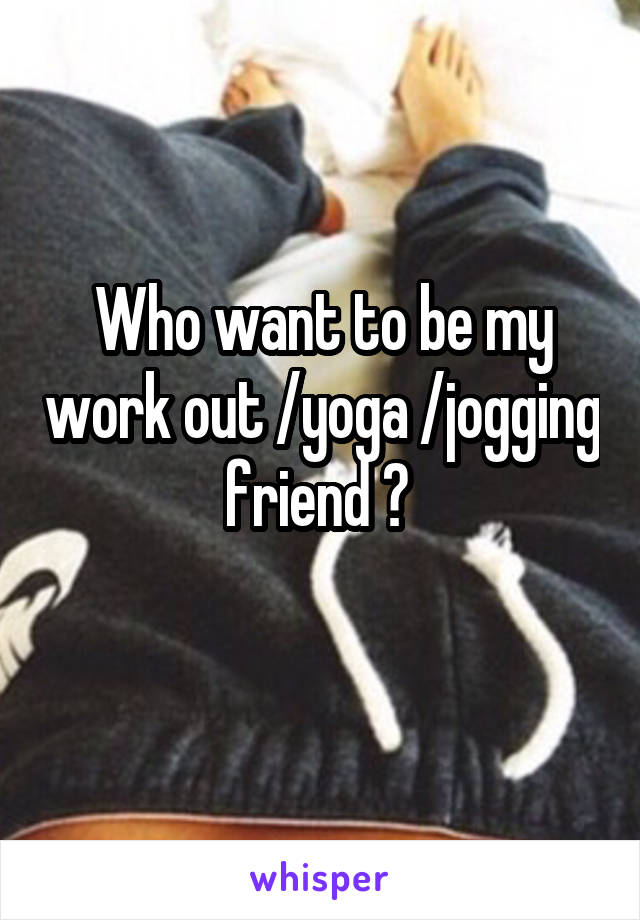 Who want to be my work out /yoga /jogging friend ? 
