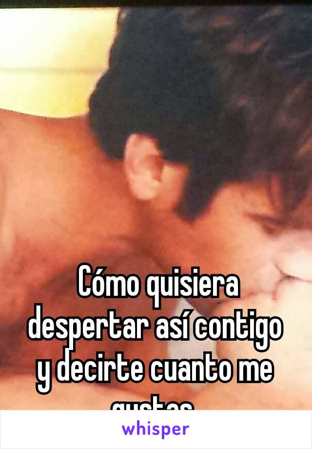  Cómo quisiera despertar así contigo y decirte cuanto me gustas 