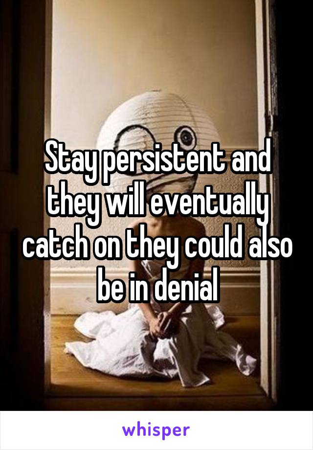 Stay persistent and they will eventually catch on they could also be in denial