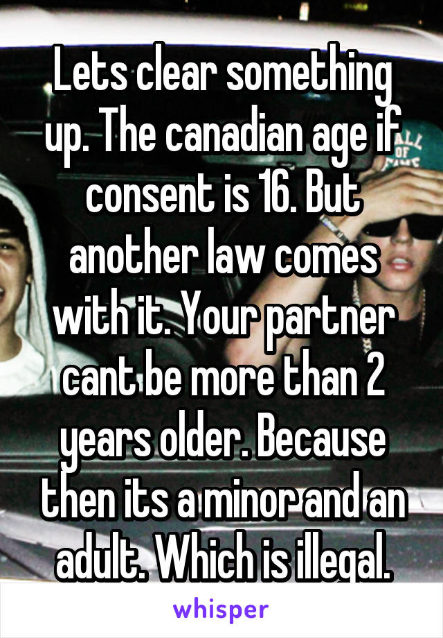 Lets clear something up. The canadian age if consent is 16. But another law comes with it. Your partner cant be more than 2 years older. Because then its a minor and an adult. Which is illegal.