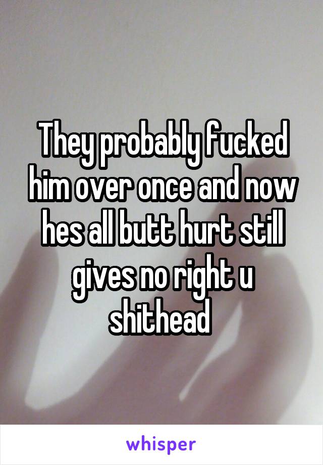 They probably fucked him over once and now hes all butt hurt still gives no right u shithead 