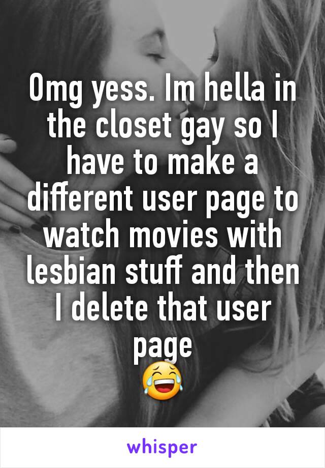 Omg yess. Im hella in the closet gay so I have to make a different user page to watch movies with lesbian stuff and then I delete that user page
😂