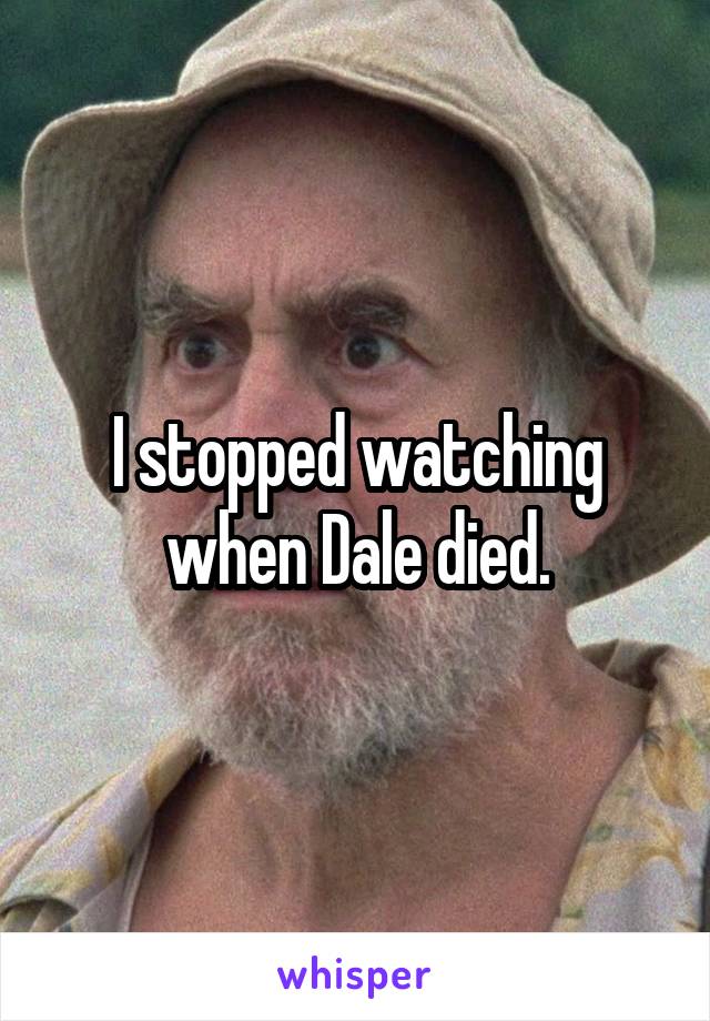 I stopped watching when Dale died.