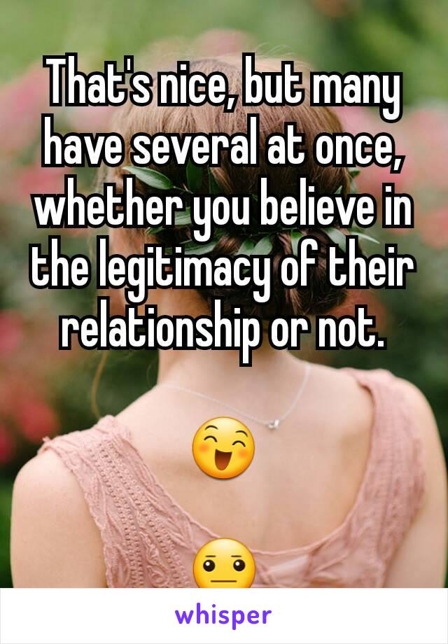 That's nice, but many have several at once, whether you believe in the legitimacy of their relationship or not.

😄

😐