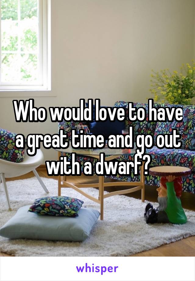 Who would love to have a great time and go out with a dwarf?