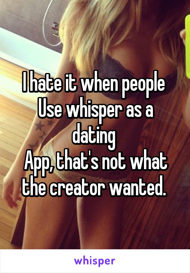 I hate it when people 
Use whisper as a dating 
App, that's not what the creator wanted. 