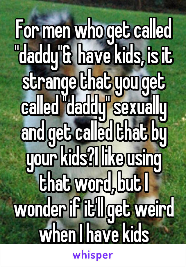 For men who get called "daddy"&  have kids, is it strange that you get called "daddy" sexually and get called that by your kids?I like using that word, but I wonder if it'll get weird when I have kids