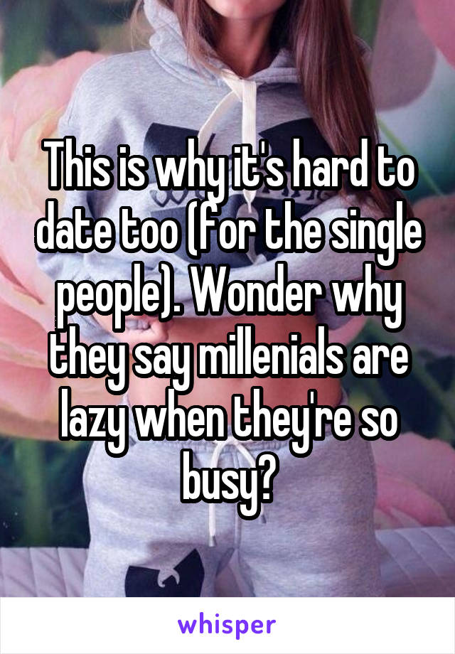 This is why it's hard to date too (for the single people). Wonder why they say millenials are lazy when they're so busy?