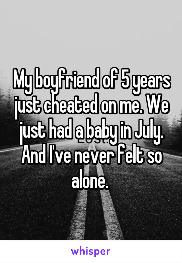 My boyfriend of 5 years just cheated on me. We just had a baby in July. And I've never felt so alone. 