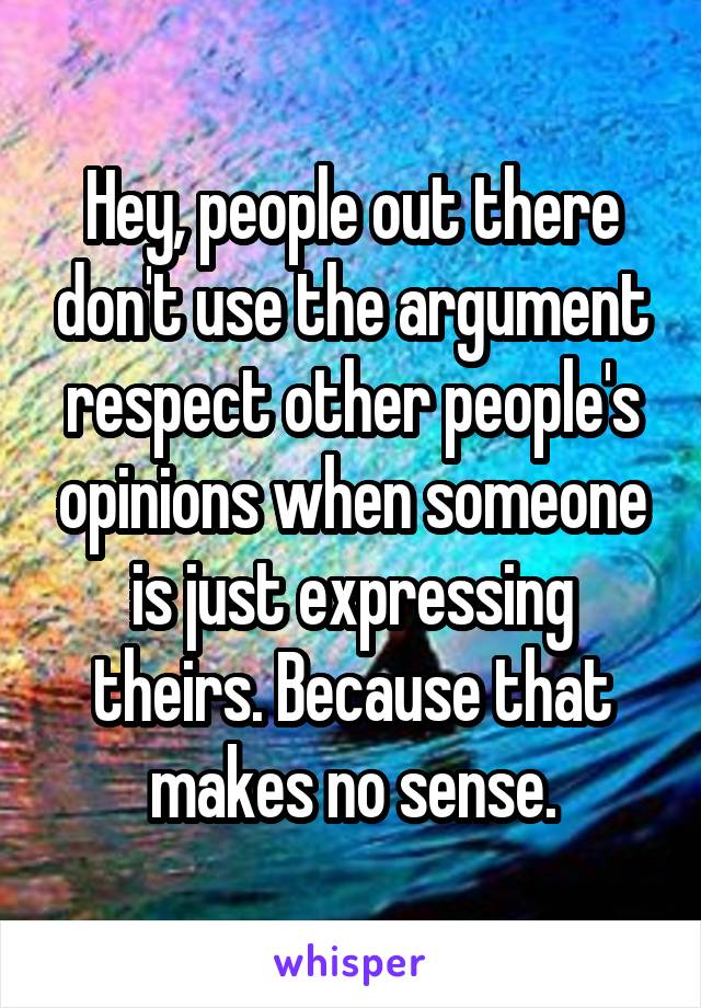 Hey, people out there don't use the argument respect other people's opinions when someone is just expressing theirs. Because that makes no sense.