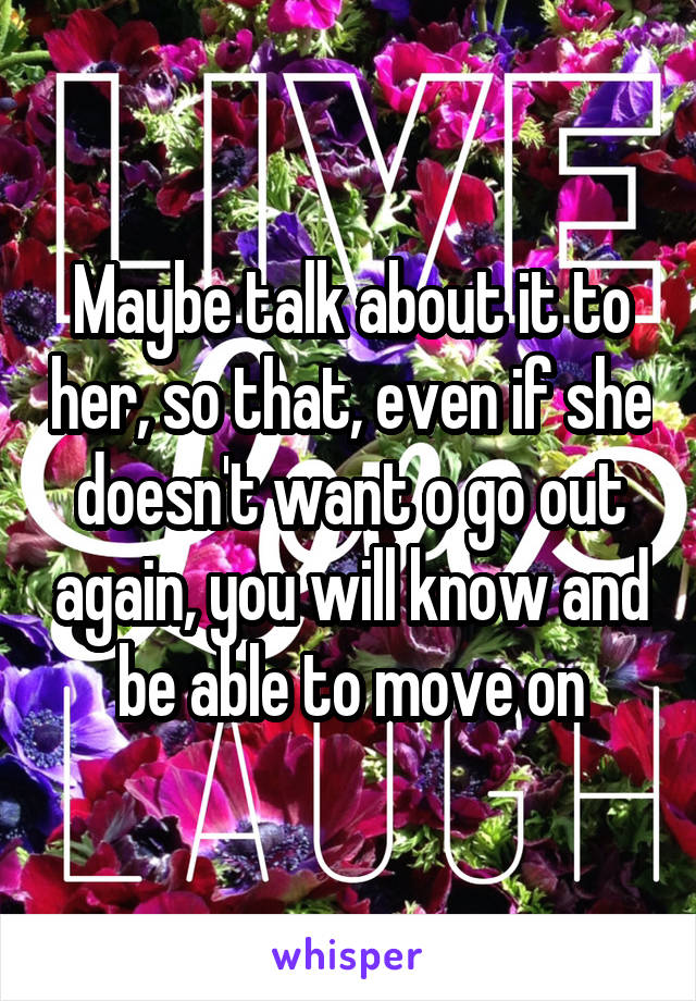 Maybe talk about it to her, so that, even if she doesn't want o go out again, you will know and be able to move on