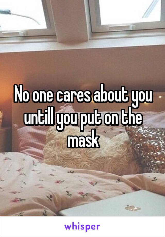 No one cares about you untill you put on the mask