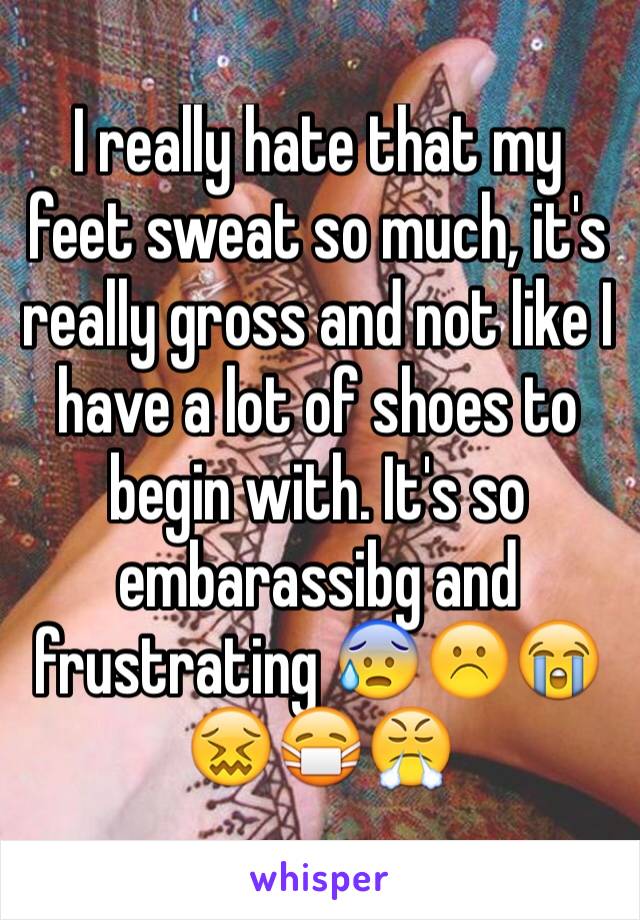 I really hate that my feet sweat so much, it's really gross and not like I have a lot of shoes to begin with. It's so embarassibg and frustrating 😰☹️😭😖😷😤