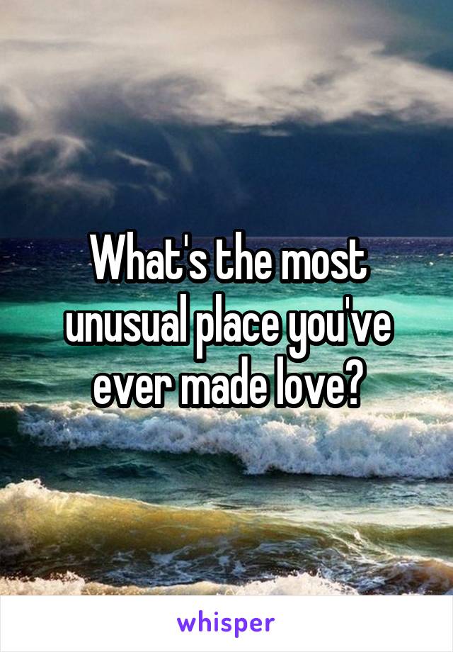 What's the most unusual place you've ever made love?