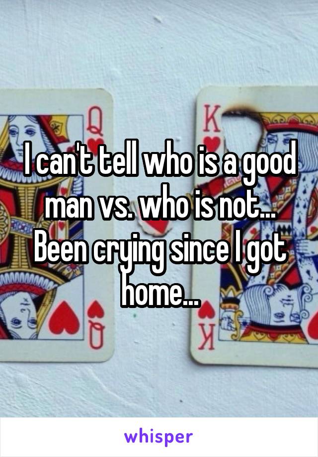 I can't tell who is a good man vs. who is not... Been crying since I got home...