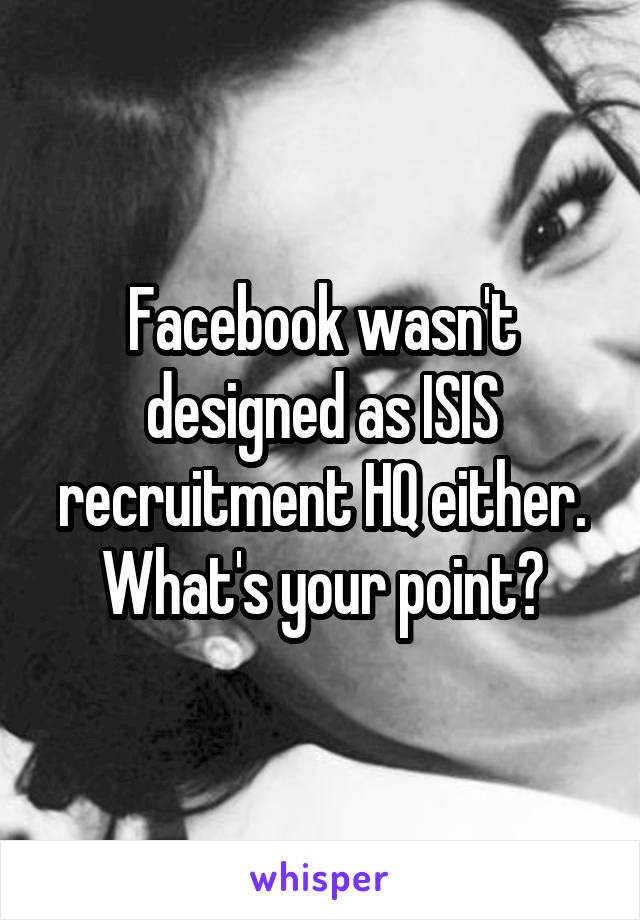 Facebook wasn't designed as ISIS recruitment HQ either. What's your point?