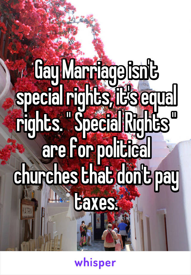 Gay Marriage isn't special rights, it's equal rights. " Special Rights " are for political churches that don't pay taxes.