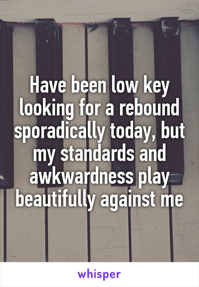 Have been low key looking for a rebound sporadically today, but my standards and awkwardness play beautifully against me