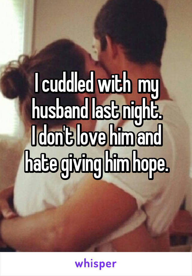 I cuddled with  my husband last night.
I don't love him and hate giving him hope.
