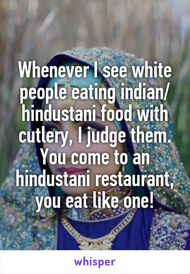 Whenever I see white people eating indian/ hindustani food with cutlery, I judge them. You come to an hindustani restaurant, you eat like one!