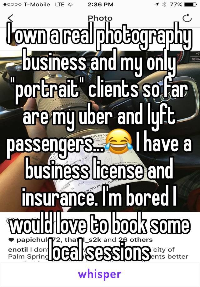 I own a real photography business and my only "portrait" clients so far are my uber and lyft passengers...😂 I have a business license and insurance. I'm bored I would love to book some local sessions