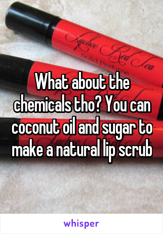 What about the chemicals tho? You can coconut oil and sugar to make a natural lip scrub