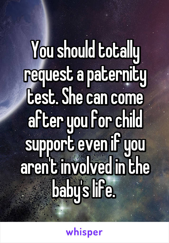 You should totally request a paternity test. She can come after you for child support even if you aren't involved in the baby's life. 