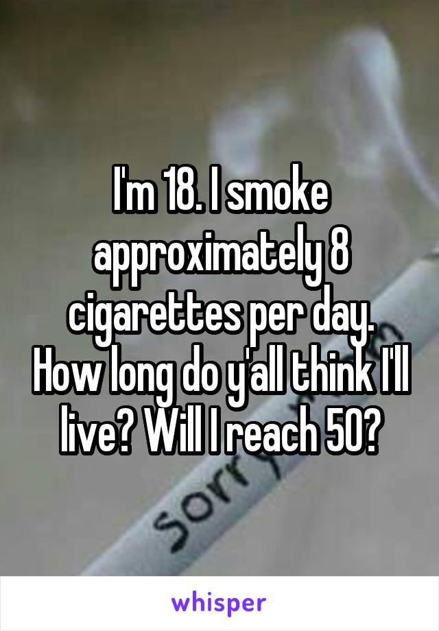 I'm 18. I smoke approximately 8 cigarettes per day. How long do y'all think I'll live? Will I reach 50?