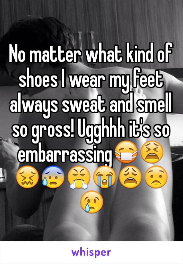 No matter what kind of shoes I wear my feet always sweat and smell so gross! Ugghhh it's so embarrassing😷😫😖😰😤😭😩😟😢 