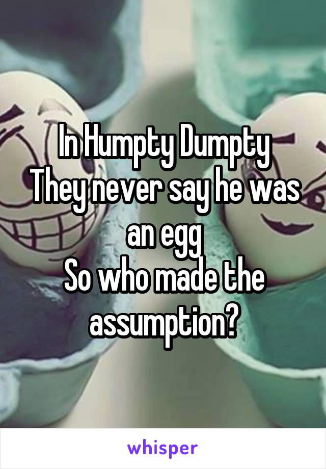 In Humpty Dumpty
They never say he was an egg
So who made the assumption?