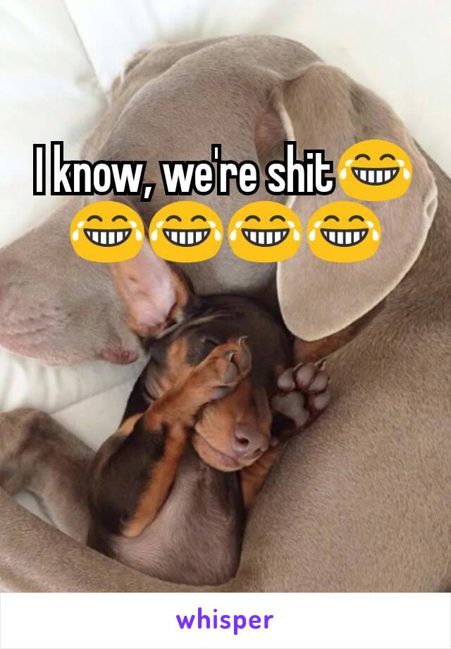 I know, we're shit😂😂😂😂😂