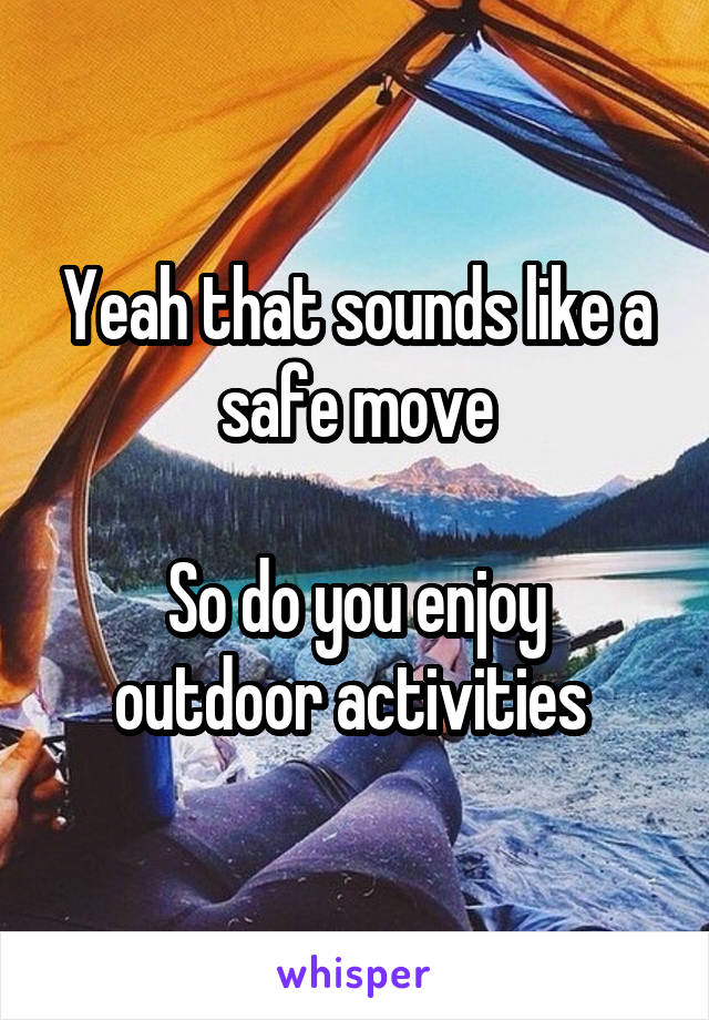 Yeah that sounds like a safe move

So do you enjoy outdoor activities 