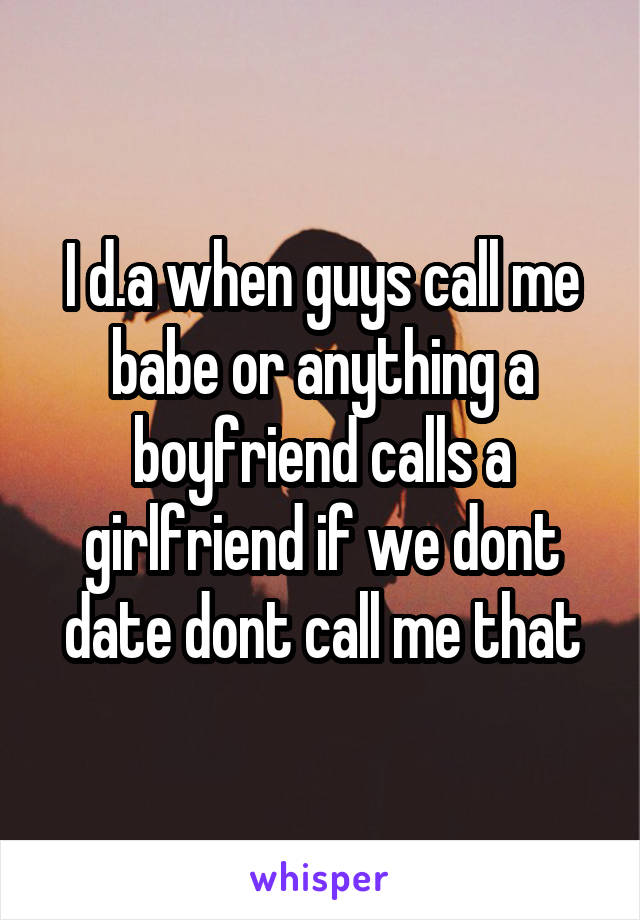 I d.a when guys call me babe or anything a boyfriend calls a girlfriend if we dont date dont call me that