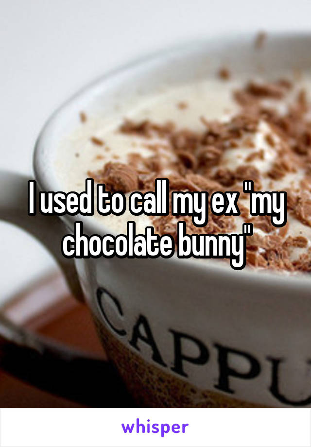 I used to call my ex "my chocolate bunny"