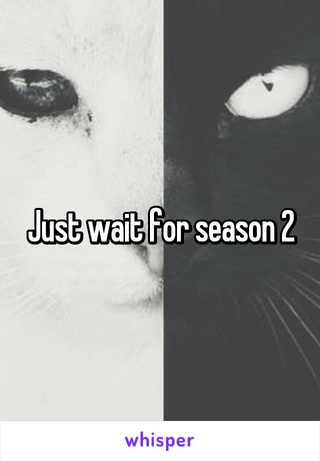 Just wait for season 2