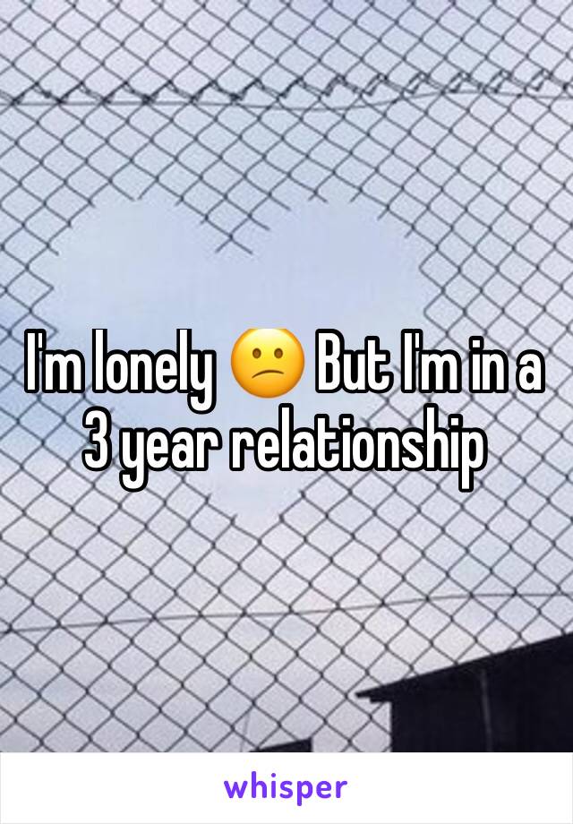 I'm lonely 😕 But I'm in a 3 year relationship 