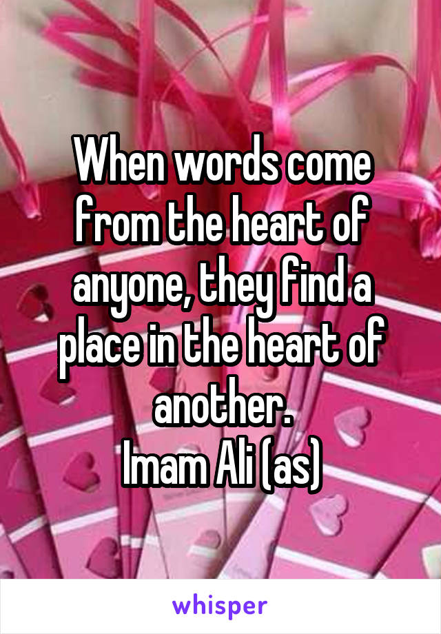 When words come from the heart of anyone, they find a place in the heart of another.
Imam Ali (as)